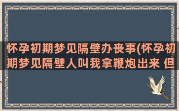 怀孕初期梦见隔壁办丧事(怀孕初期梦见隔壁人叫我拿鞭炮出来 但是没放)